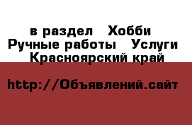  в раздел : Хобби. Ручные работы » Услуги . Красноярский край